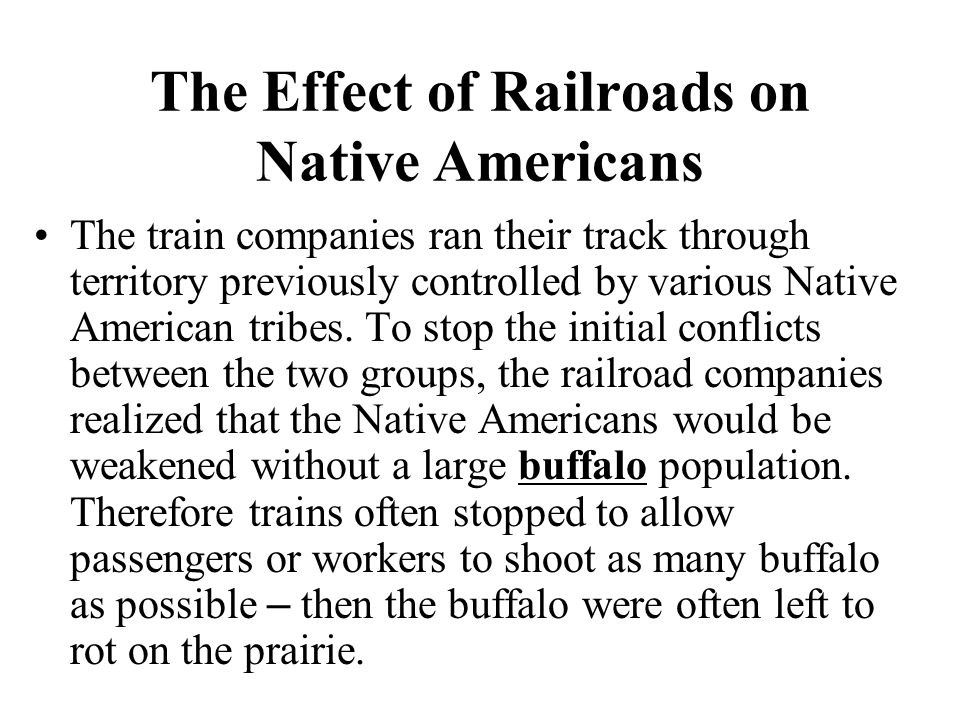 The Effect of Railroads on Native Americans The train companies ran their track through territory previously controlled by various Native American tribes.