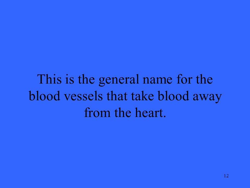 12 This is the general name for the blood vessels that take blood away from the heart.