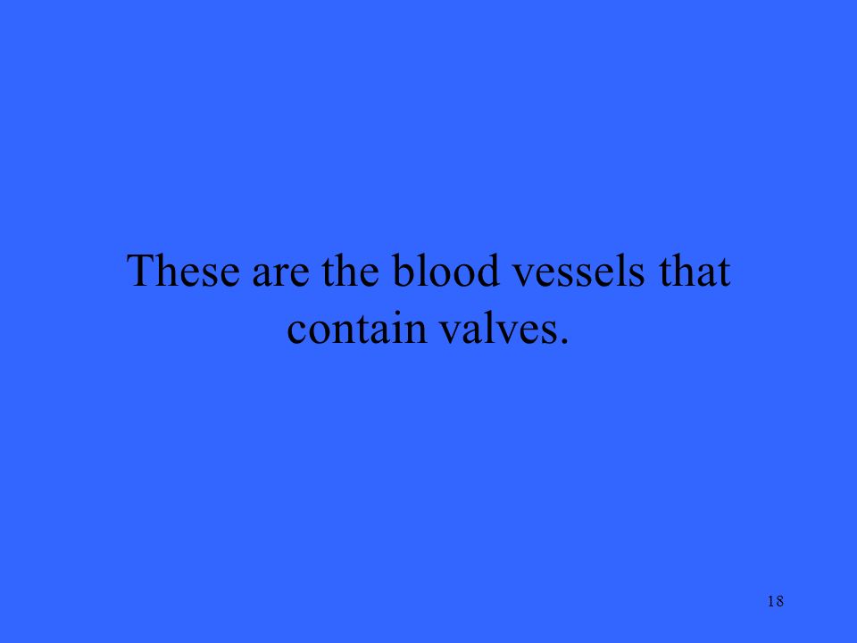 18 These are the blood vessels that contain valves.