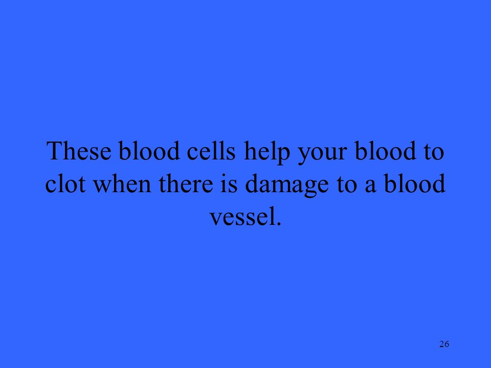 26 These blood cells help your blood to clot when there is damage to a blood vessel.
