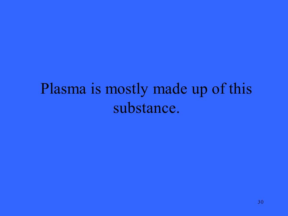 30 Plasma is mostly made up of this substance.