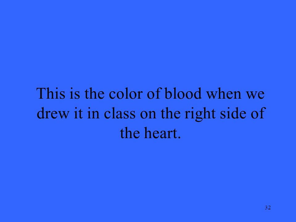 32 This is the color of blood when we drew it in class on the right side of the heart.