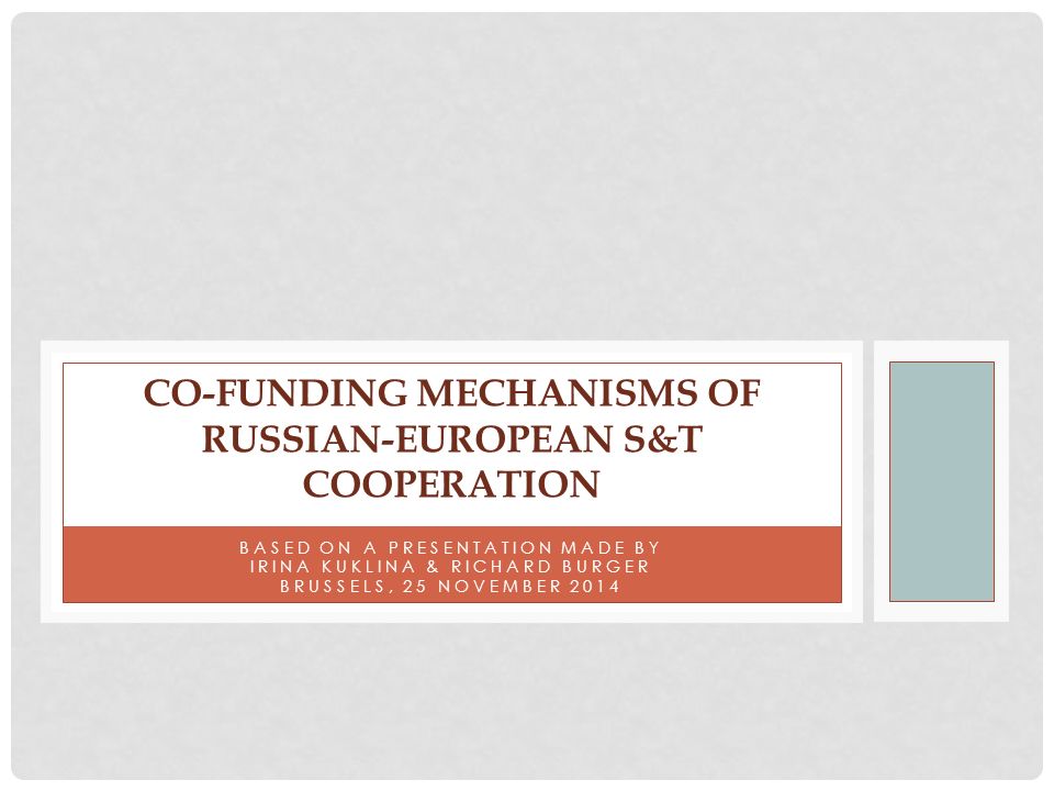 BASED ON A PRESENTATION MADE BY IRINA KUKLINA & RICHARD BURGER BRUSSELS, 25 NOVEMBER 2014 CO-FUNDING MECHANISMS OF RUSSIAN-EUROPEAN S&T COOPERATION