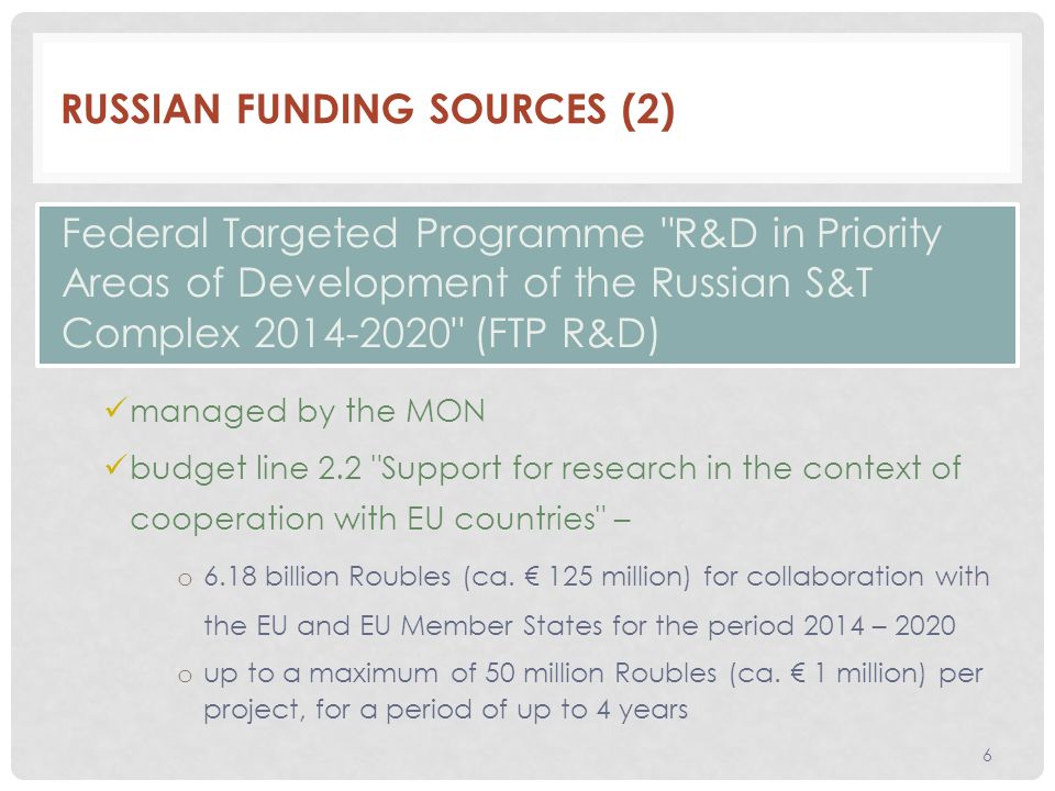 RUSSIAN FUNDING SOURCES (2) managed by the MON budget line 2.2 Support for research in the context of cooperation with EU countries – o 6.18 billion Roubles (ca.