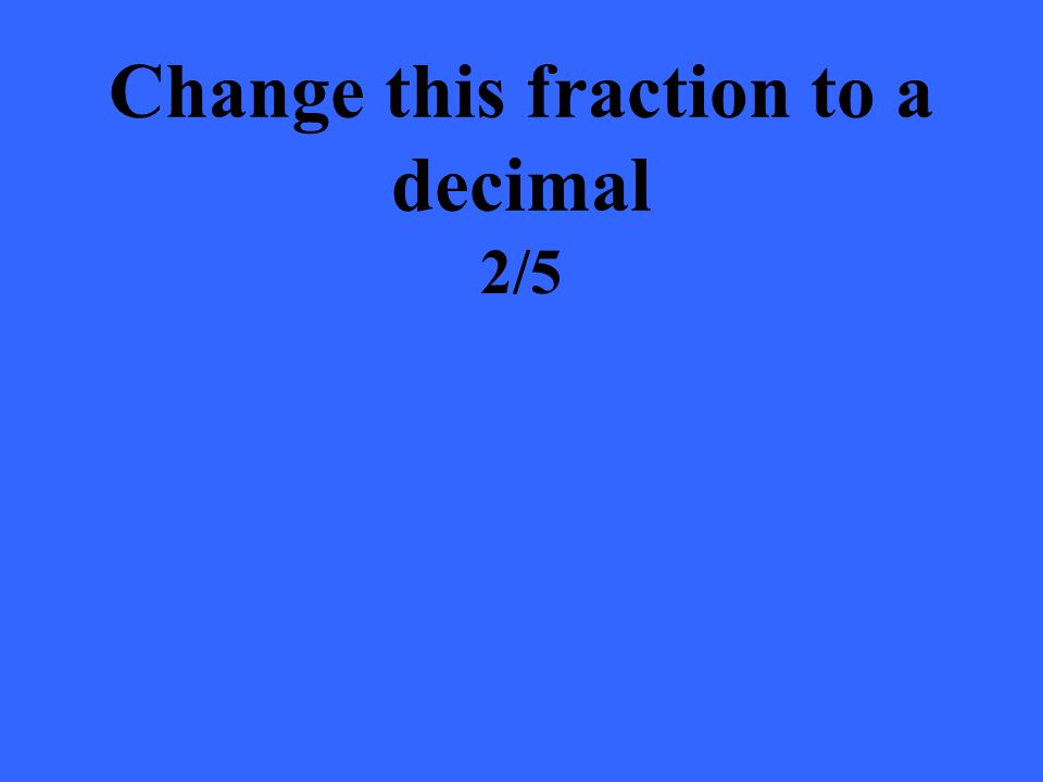 Change this fraction to a decimal 2/5