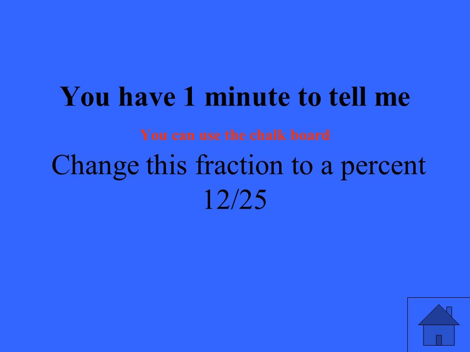You have 1 minute to tell me You can use the chalk board Change this fraction to a percent 12/25