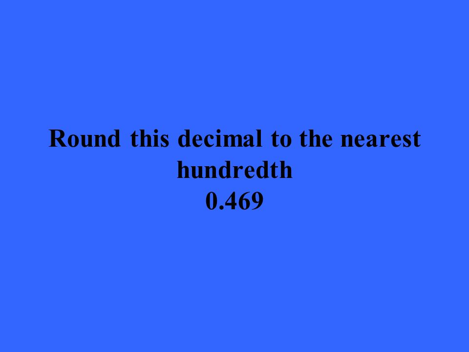 Round this decimal to the nearest hundredth 0.469