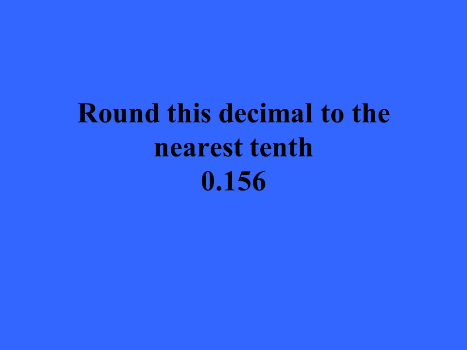 Round this decimal to the nearest tenth 0.156
