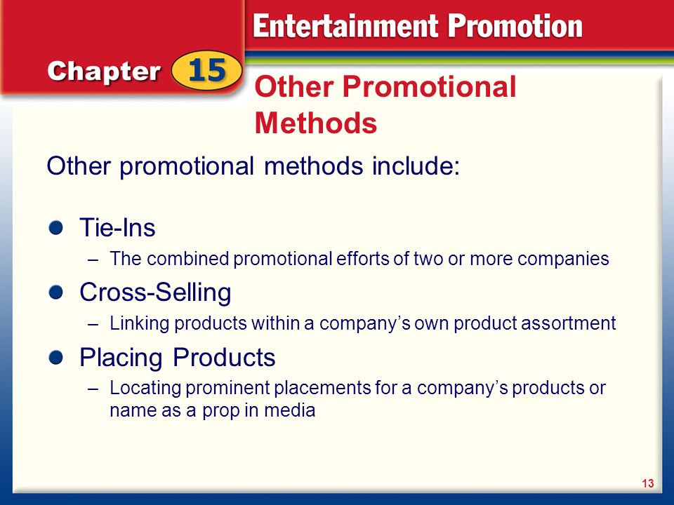 Other Promotional Methods Other promotional methods include: 13 Tie-Ins –The combined promotional efforts of two or more companies Cross-Selling –Linking products within a company’s own product assortment Placing Products –Locating prominent placements for a company’s products or name as a prop in media