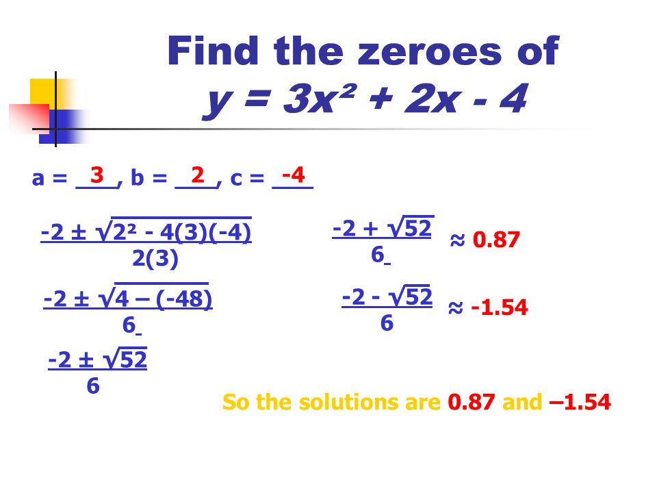 Find the zeroes of y = 3x² + 2x - 4 a = ___, b = ___, c = ___ ± √2² - 4(3)(-4) 2(3) -2 ± √4 – (-48) 6 -2 ± √ √52 6 ≈ √52 6 ≈ So the solutions are 0.87 and –1.54
