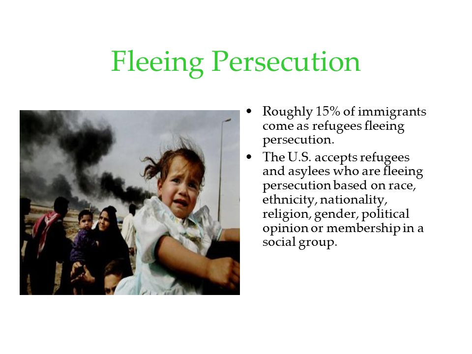 Fleeing Persecution Roughly 15% of immigrants come as refugees fleeing persecution.