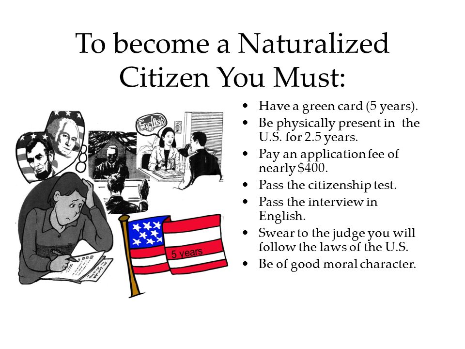 To become a Naturalized Citizen You Must: Have a green card (5 years).
