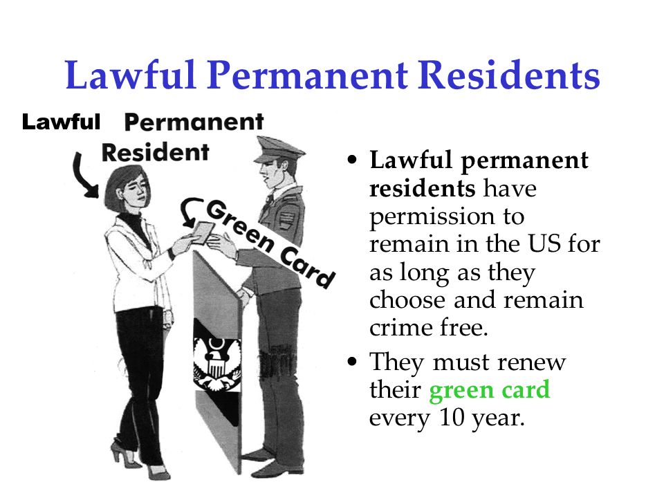 Lawful Permanent Residents Lawful permanent residents have permission to remain in the US for as long as they choose and remain crime free.