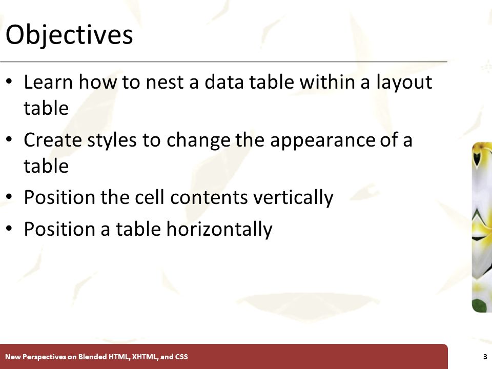 XP Objectives Learn how to nest a data table within a layout table Create styles to change the appearance of a table Position the cell contents vertically Position a table horizontally New Perspectives on Blended HTML, XHTML, and CSS3