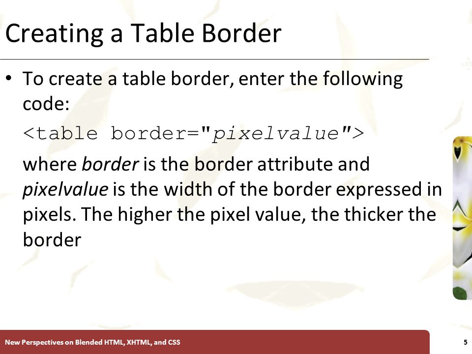 XP Creating a Table Border To create a table border, enter the following code: where border is the border attribute and pixelvalue is the width of the border expressed in pixels.