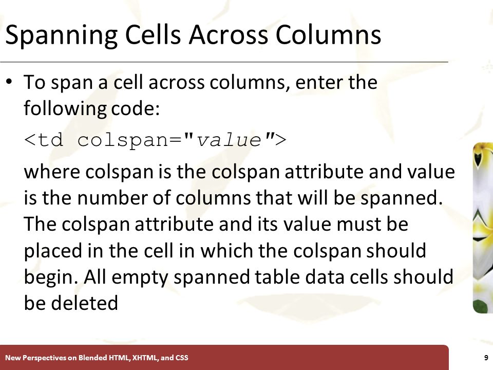 XP Spanning Cells Across Columns To span a cell across columns, enter the following code: where colspan is the colspan attribute and value is the number of columns that will be spanned.