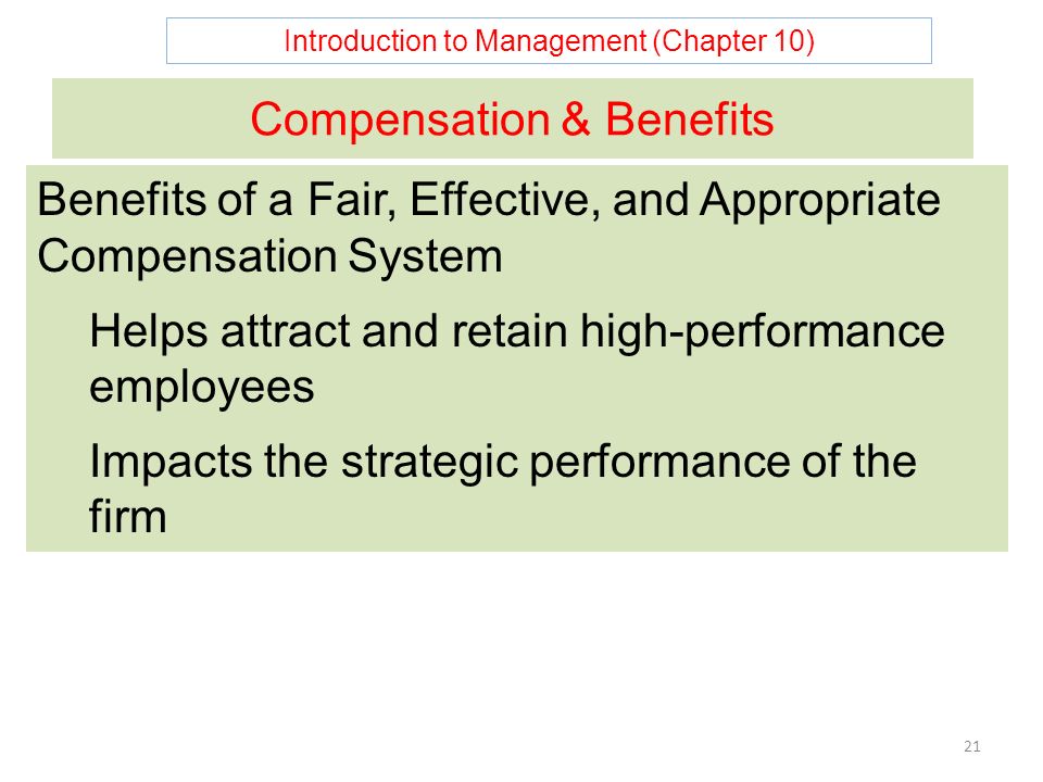 Introduction to Management (Chapter 10) 21 Compensation & Benefits Benefits of a Fair, Effective, and Appropriate Compensation System Helps attract and retain high-performance employees Impacts the strategic performance of the firm