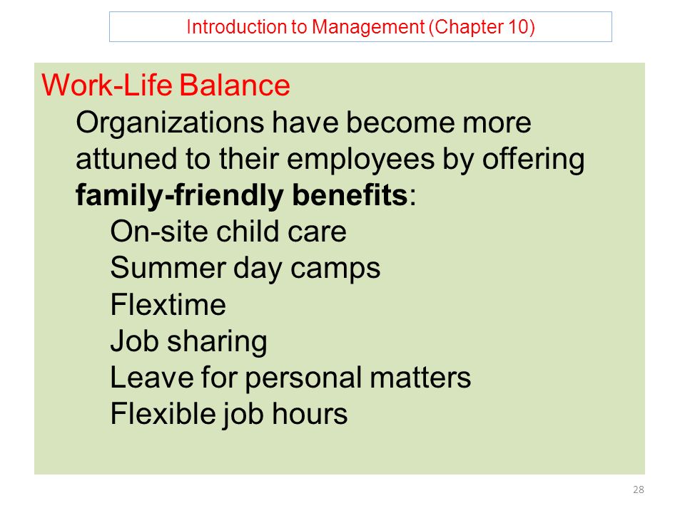 Introduction to Management (Chapter 10) 28 Work-Life Balance Organizations have become more attuned to their employees by offering family-friendly benefits: On-site child care Summer day camps Flextime Job sharing Leave for personal matters Flexible job hours