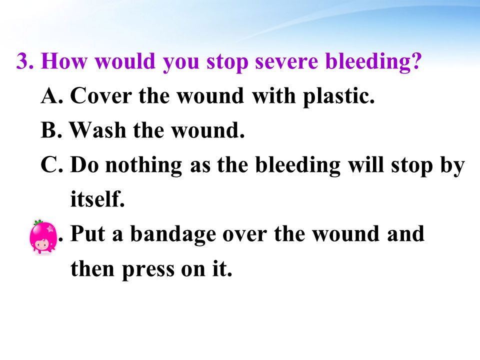 3. How would you stop severe bleeding. A. Cover the wound with plastic.
