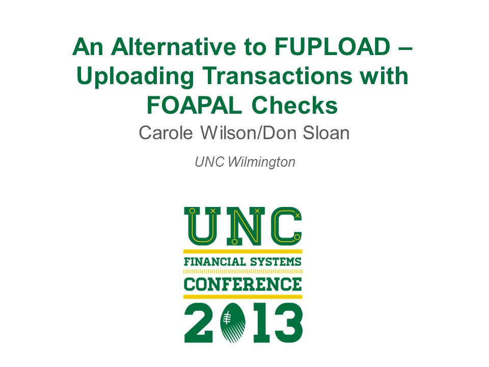 An Alternative to FUPLOAD – Uploading Transactions with FOAPAL Checks Carole Wilson/Don Sloan UNC Wilmington