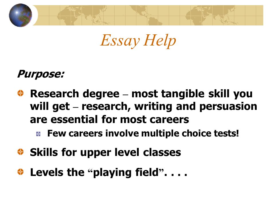 Essay Help Purpose: Research degree – most tangible skill you will get – research, writing and persuasion are essential for most careers Few careers involve multiple choice tests.