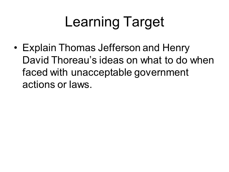 Learning Target Explain Thomas Jefferson and Henry David Thoreau’s ideas on what to do when faced with unacceptable government actions or laws.