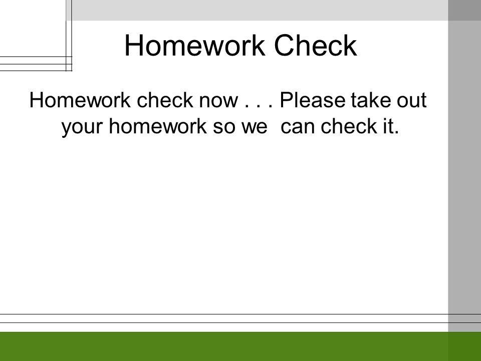 Homework Check Homework check now... Please take out your homework so we can check it.