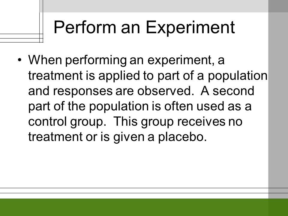 Perform an Experiment When performing an experiment, a treatment is applied to part of a population and responses are observed.