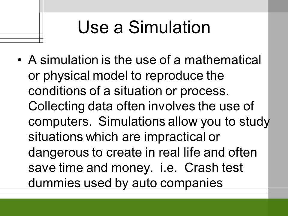 Use a Simulation A simulation is the use of a mathematical or physical model to reproduce the conditions of a situation or process.