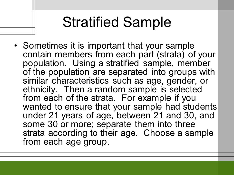Stratified Sample Sometimes it is important that your sample contain members from each part (strata) of your population.
