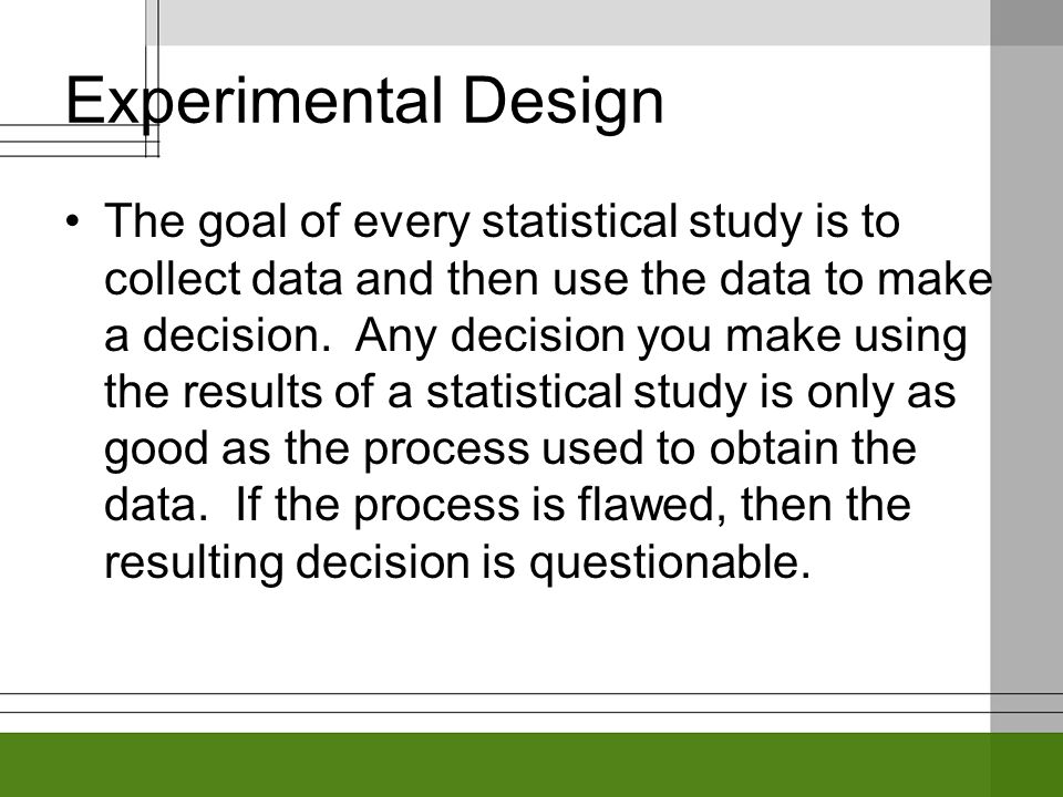Experimental Design The goal of every statistical study is to collect data and then use the data to make a decision.