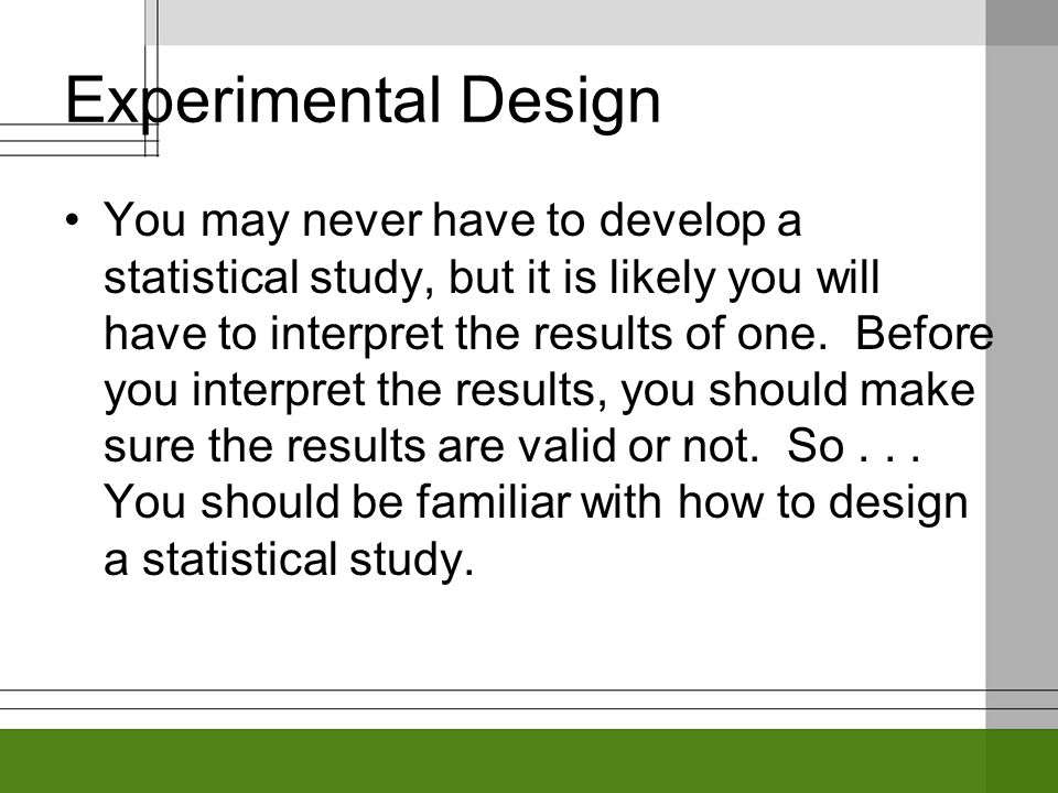 Experimental Design You may never have to develop a statistical study, but it is likely you will have to interpret the results of one.