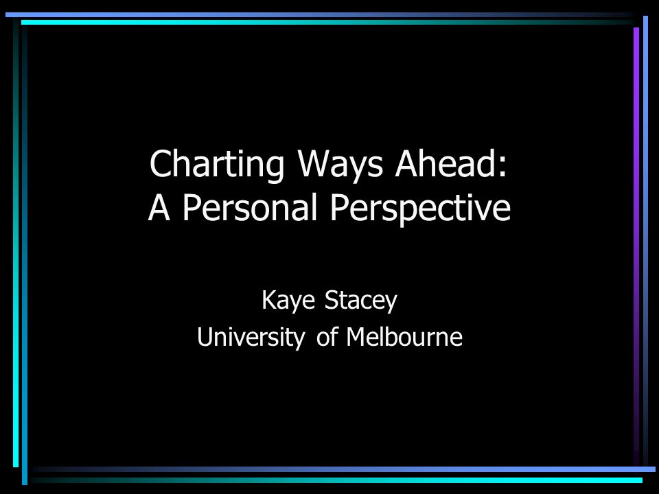 Charting Ways Ahead: A Personal Perspective Kaye Stacey University of Melbourne