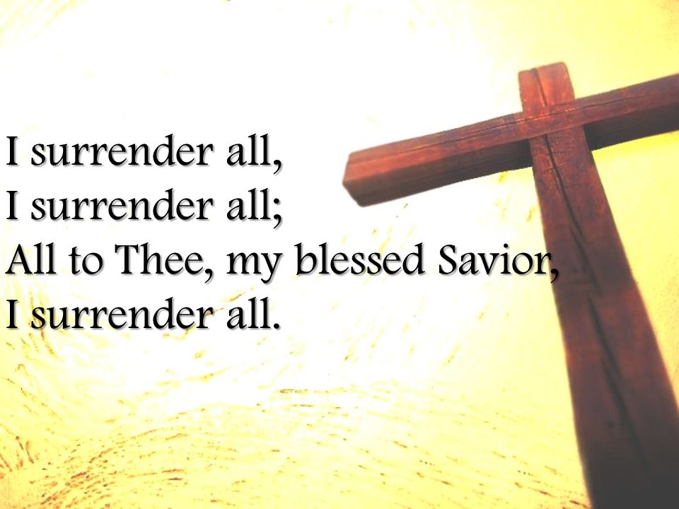 I surrender all, I surrender all; All to Thee, my blessed Savior, I surrender all.