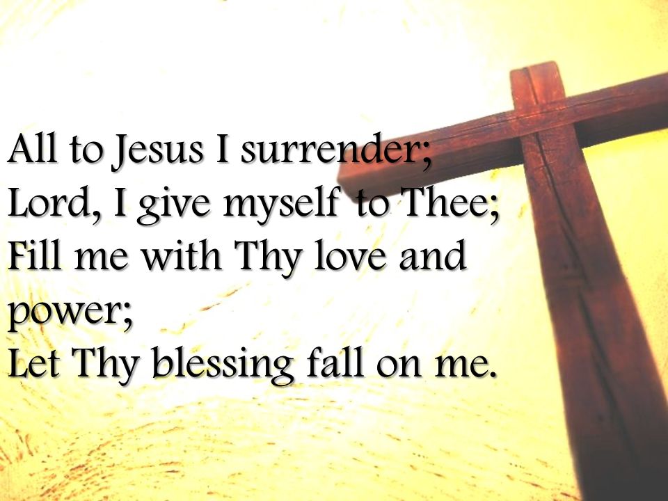 All to Jesus I surrender; Lord, I give myself to Thee; Fill me with Thy love and power; Let Thy blessing fall on me.