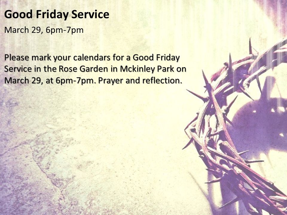 Good Friday Service March 29, 6pm-7pm Please mark your calendars for a Good Friday Service in the Rose Garden in Mckinley Park on March 29, at 6pm-7pm.