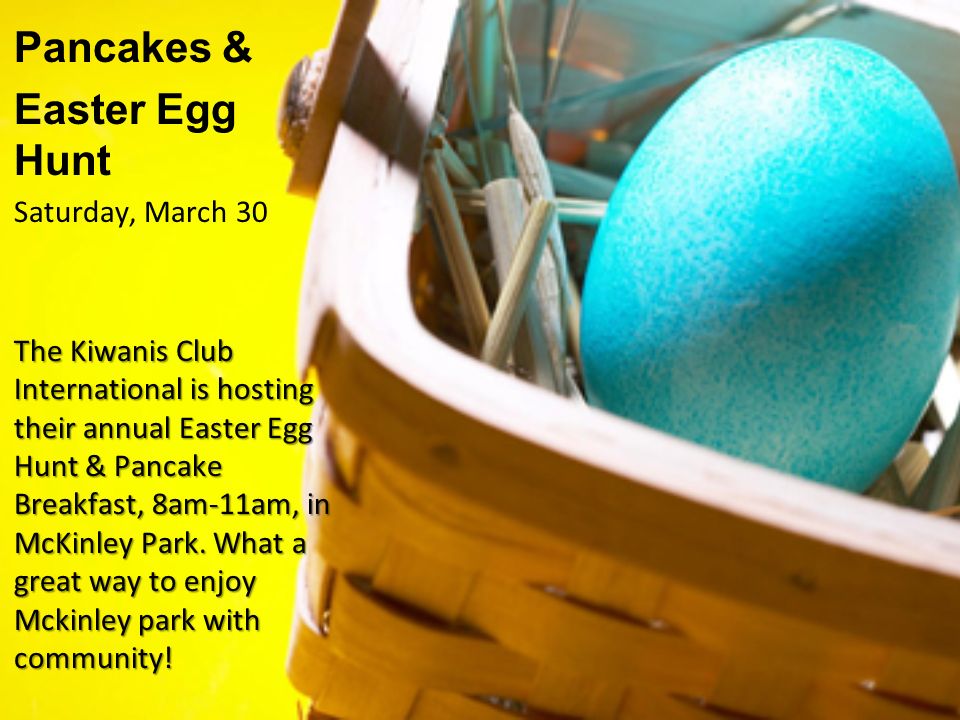Pancakes & Easter Egg Hunt Saturday, March 30 The Kiwanis Club International is hosting their annual Easter Egg Hunt & Pancake Breakfast, 8am-11am, in McKinley Park.