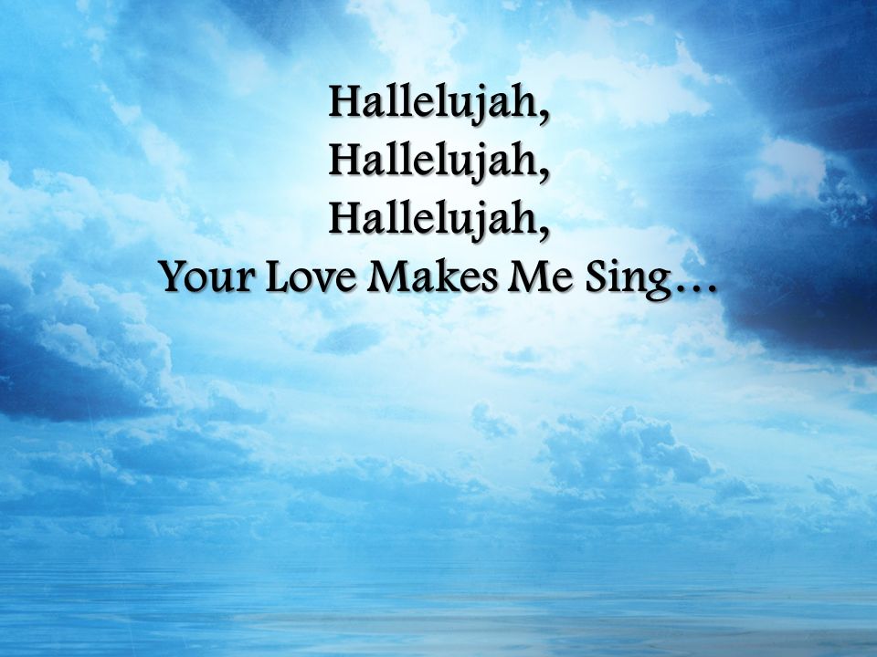 Hallelujah,Hallelujah,Hallelujah, Your Love Makes Me Sing…