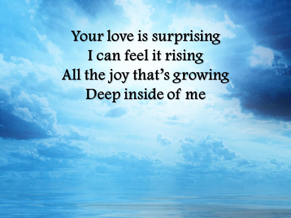 Your love is surprising I can feel it rising All the joy that’s growing Deep inside of me