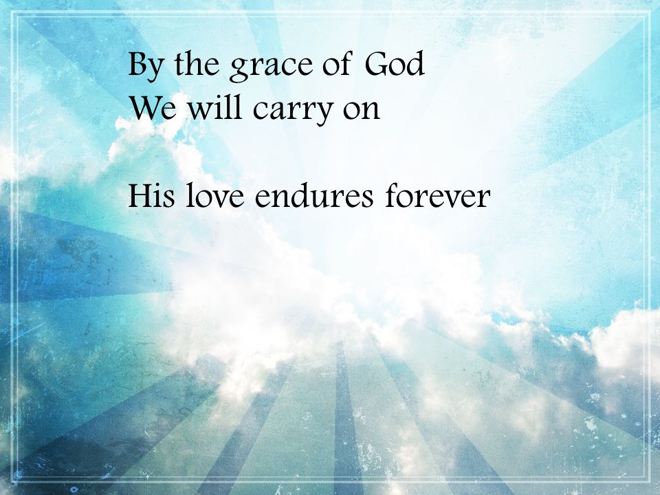 By the grace of God We will carry on His love endures forever