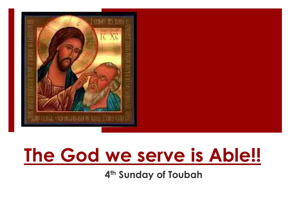 The God we serve is Able!! 4 th Sunday of Toubah