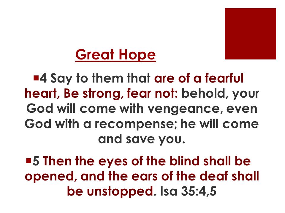 Great Hope  4 Say to them that are of a fearful heart, Be strong, fear not: behold, your God will come with vengeance, even God with a recompense; he will come and save you.