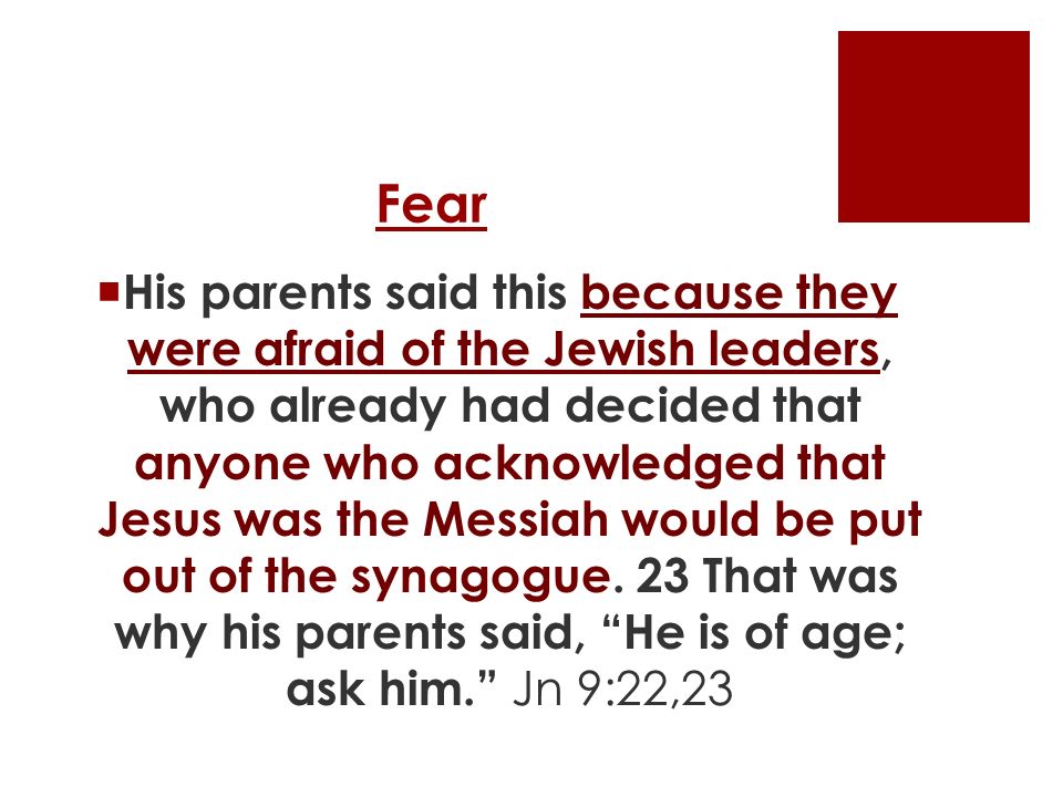 Fear  His parents said this because they were afraid of the Jewish leaders, who already had decided that anyone who acknowledged that Jesus was the Messiah would be put out of the synagogue.