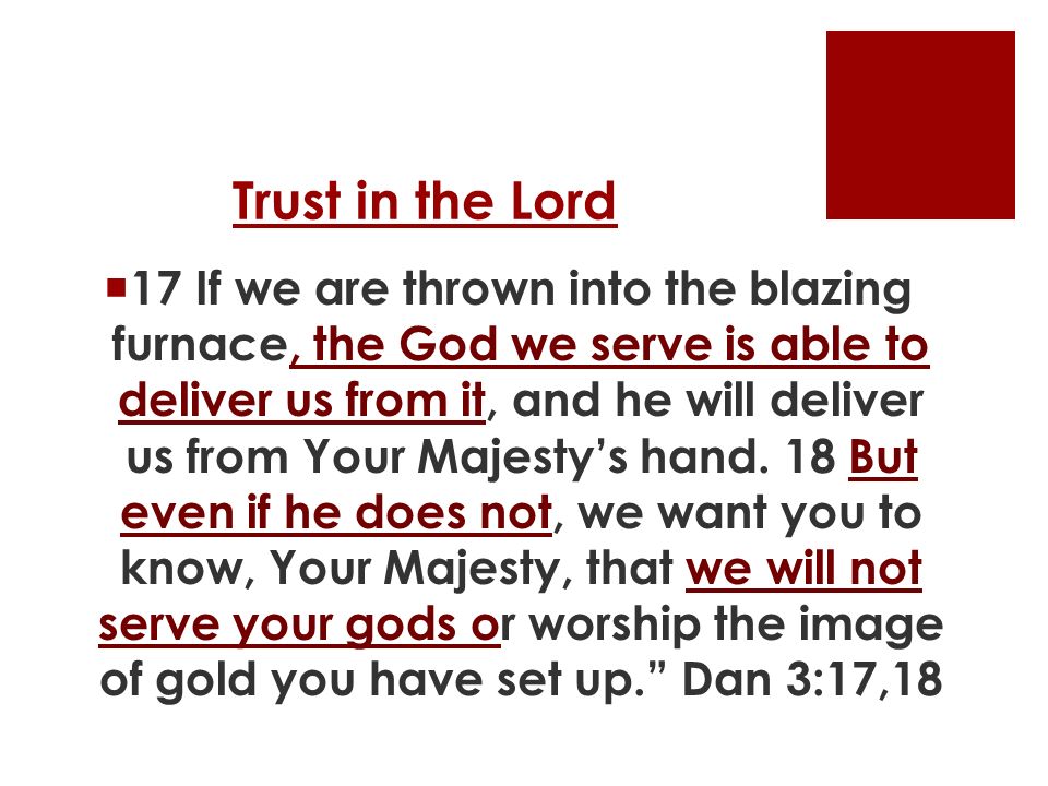Trust in the Lord  17 If we are thrown into the blazing furnace, the God we serve is able to deliver us from it, and he will deliver us from Your Majesty’s hand.