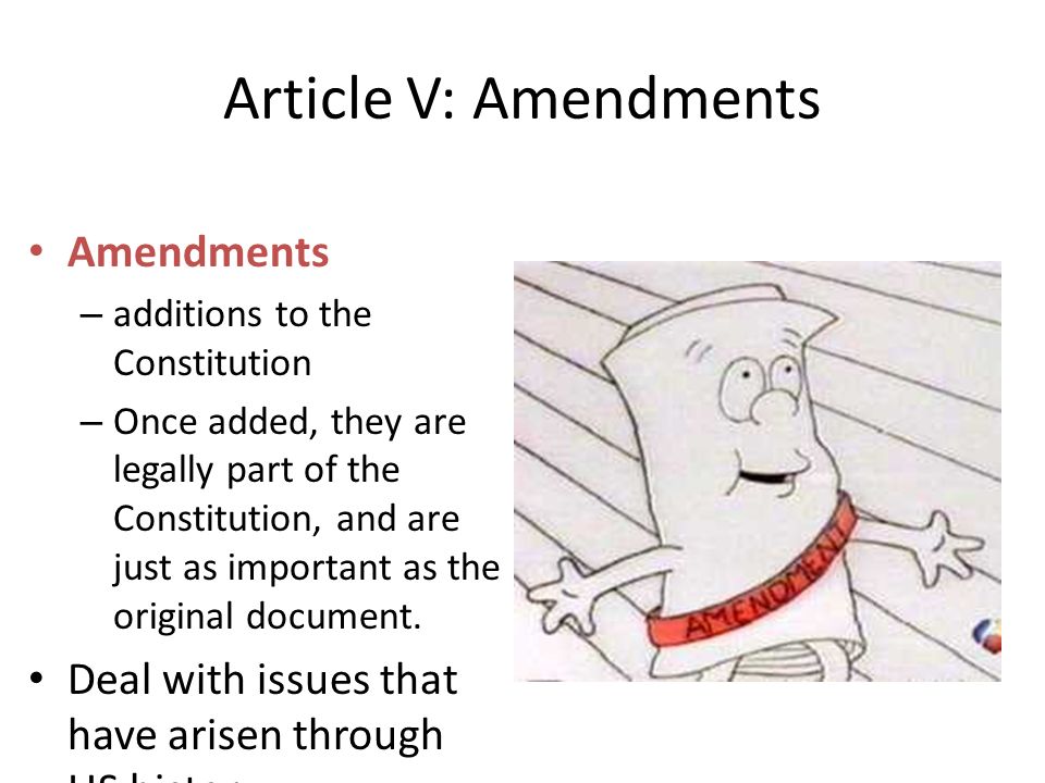 Article V: Amendments Amendments – additions to the Constitution – Once added, they are legally part of the Constitution, and are just as important as the original document.