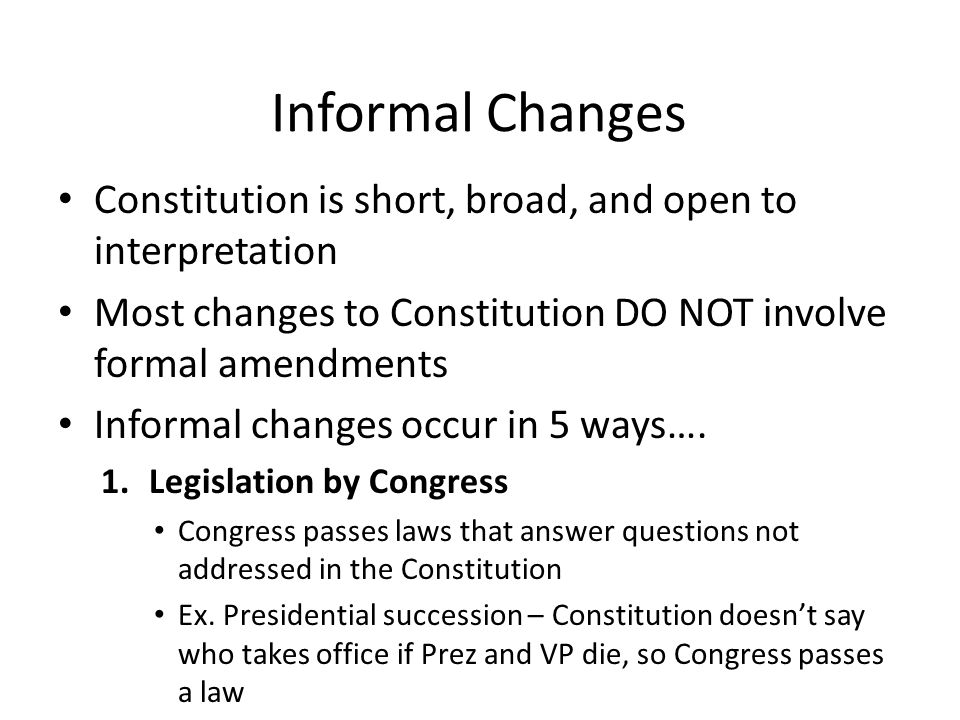 Constitution is short, broad, and open to interpretation Most changes to Constitution DO NOT involve formal amendments Informal changes occur in 5 ways….
