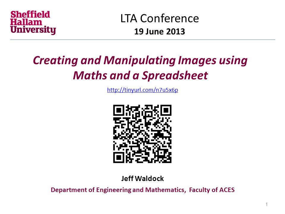 Creating and Manipulating Images using Maths and a Spreadsheet LTA Conference 19 June 2013 Jeff Waldock Department of Engineering and Mathematics, Faculty of ACES 1