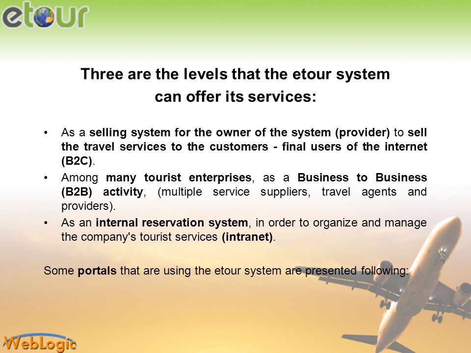 Three are the levels that the etour system can offer its services: As a selling system for the owner of the system (provider) to sell the travel services to the customers - final users of the internet (B2C).