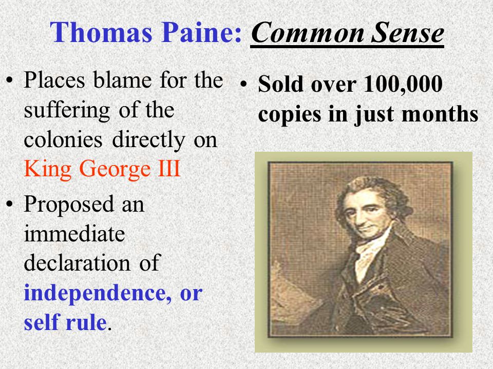 Thomas Paine: Common Sense Places blame for the suffering of the colonies directly on King George III Proposed an immediate declaration of independence, or self rule.