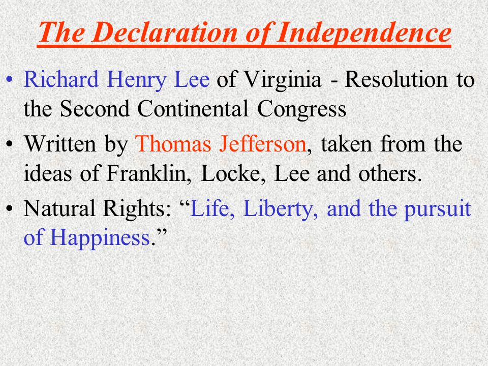 The Declaration of Independence Richard Henry Lee of Virginia - Resolution to the Second Continental Congress Written by Thomas Jefferson, taken from the ideas of Franklin, Locke, Lee and others.